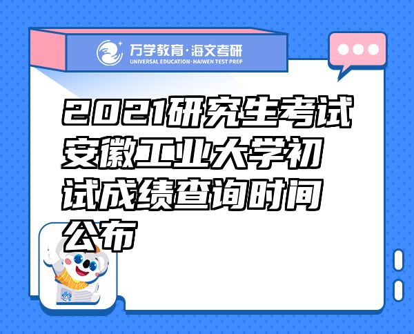 2021研究生考试安徽工业大学初试成绩查询时间公布