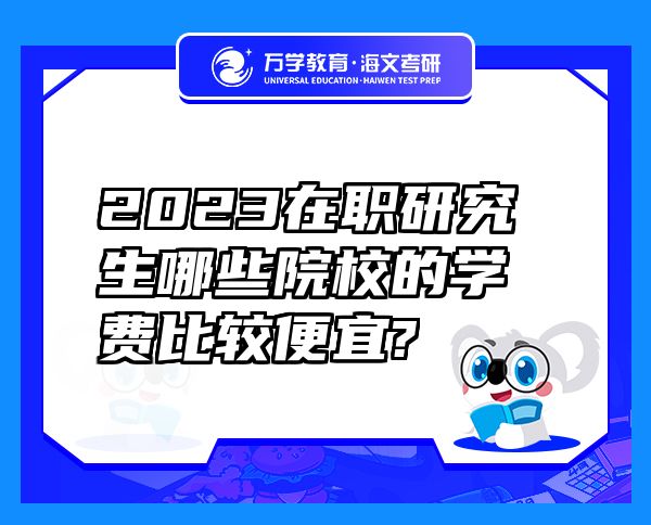 2023在职研究生哪些院校的学费比较便宜?