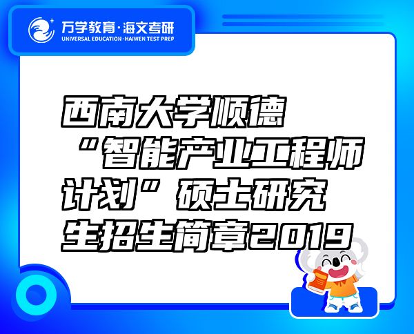 西南大学顺德“智能产业工程师计划”硕士研究生招生简章2019