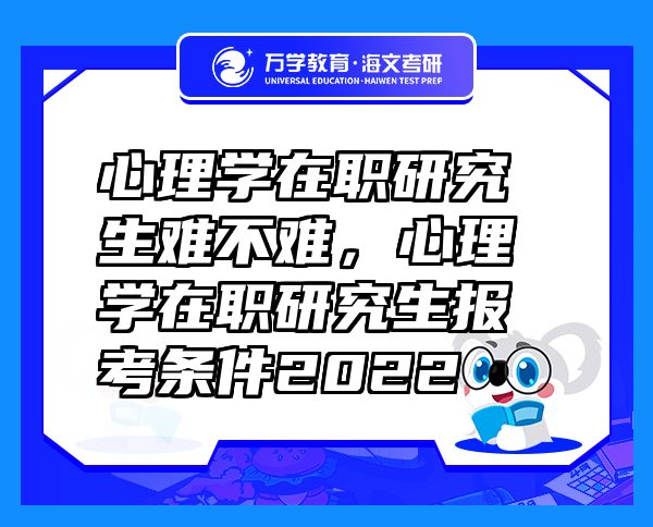 心理学在职研究生难不难，心理学在职研究生报考条件2022