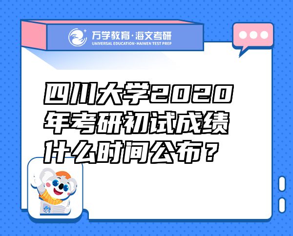 四川大学2020年考研初试成绩什么时间公布？