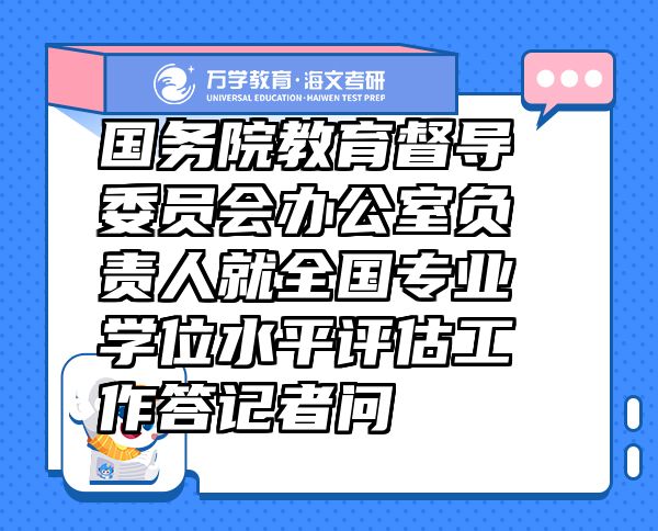 国务院教育督导委员会办公室负责人就全国专业学位水平评估工作答记者问