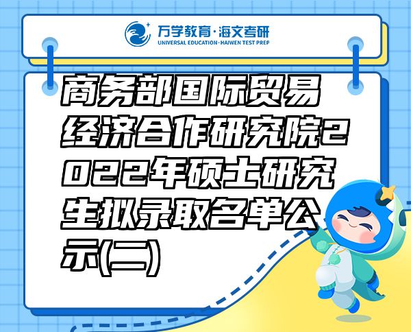 商务部国际贸易经济合作研究院2022年硕士研究生拟录取名单公示(二)