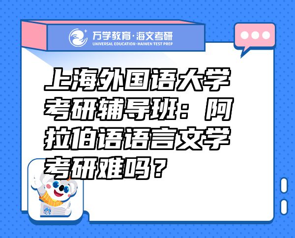 上海外国语大学考研辅导班：阿拉伯语语言文学考研难吗？