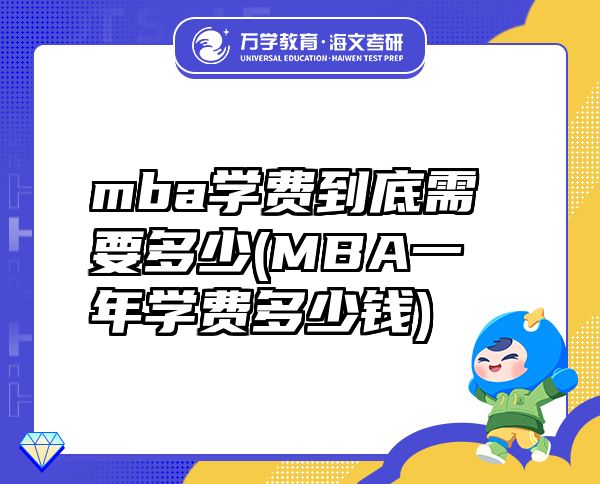 mba学费到底需要多少(MBA一年学费多少钱)