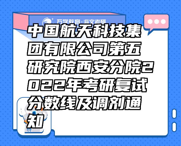 中国航天科技集团有限公司第五研究院西安分院2022年考研复试分数线及调剂通知