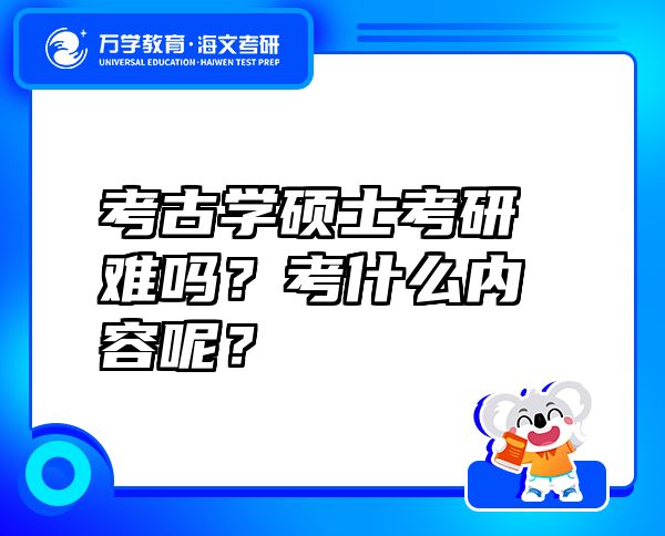 考古学硕士考研难吗？考什么内容呢？