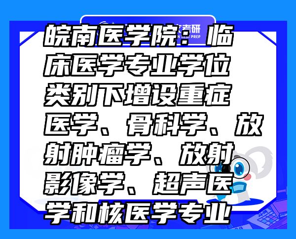 皖南医学院：临床医学专业学位类别下增设重症医学、骨科学、放射肿瘤学、放射影像学、超声医学和核医学专业