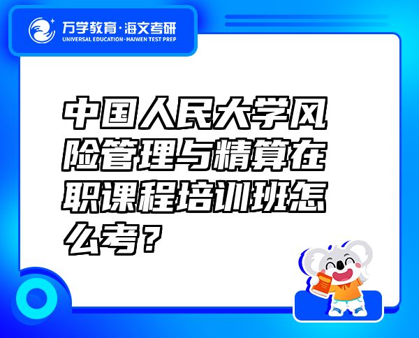 中国人民大学风险管理与精算在职课程培训班怎么考？