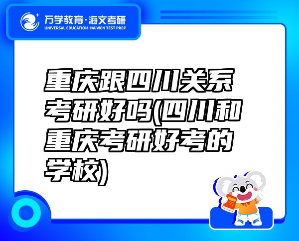 重庆跟四川关系考研好吗(四川和重庆考研好考的学校)