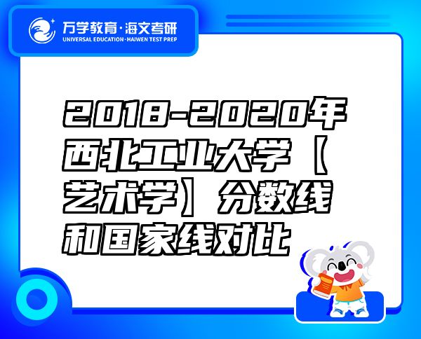 2018-2020年西北工业大学【艺术学】分数线和国家线对比