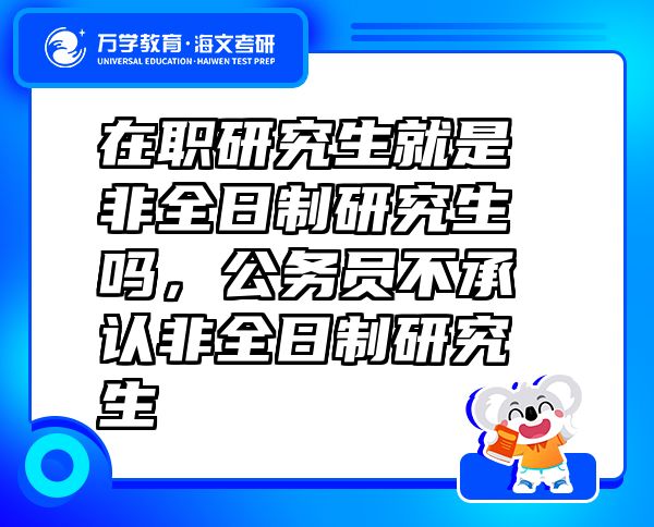 在职研究生就是非全日制研究生吗，公务员不承认非全日制研究生