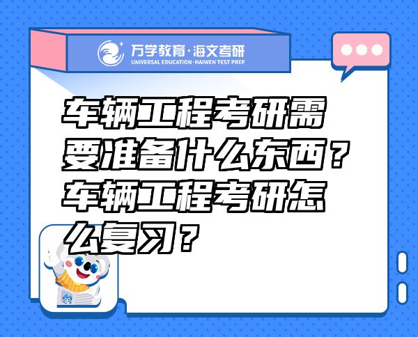 车辆工程考研需要准备什么东西？车辆工程考研怎么复习？