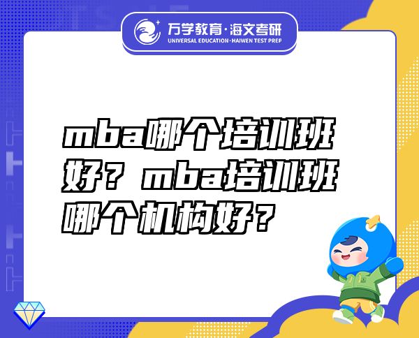 mba哪个培训班好？mba培训班哪个机构好？