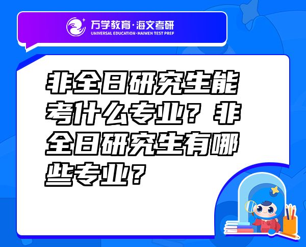 非全日研究生能考什么专业？非全日研究生有哪些专业？