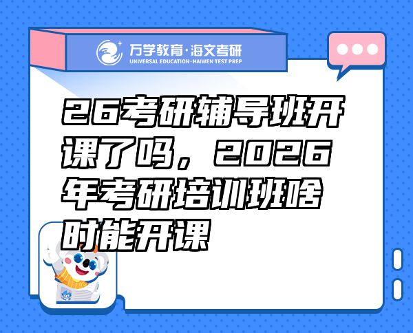 26考研辅导班开课了吗，2026年考研培训班啥时能开课