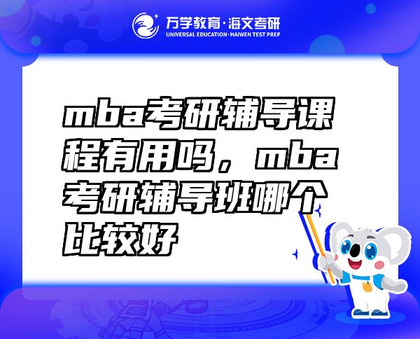 mba考研辅导课程有用吗，mba考研辅导班哪个比较好