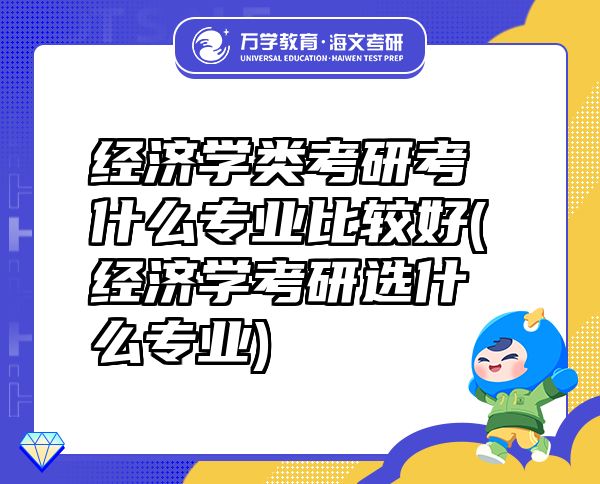 经济学类考研考什么专业比较好(经济学考研选什么专业)