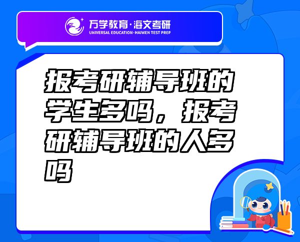 报考研辅导班的学生多吗，报考研辅导班的人多吗