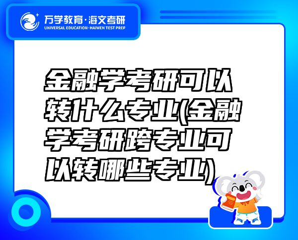 金融学考研可以转什么专业(金融学考研跨专业可以转哪些专业)