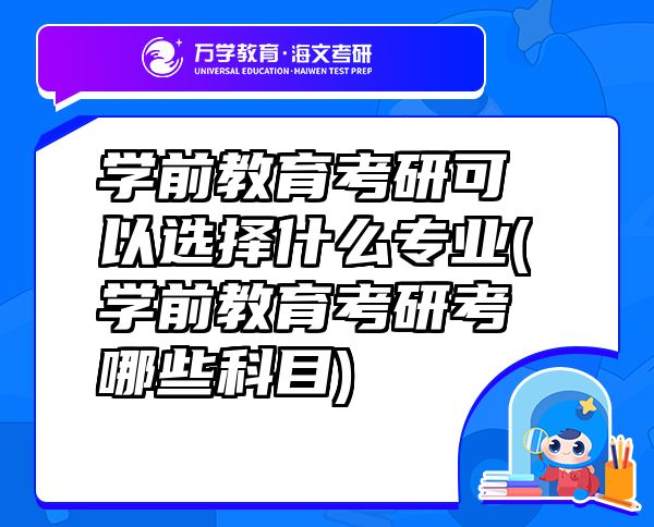 学前教育考研可以选择什么专业(学前教育考研考哪些科目)