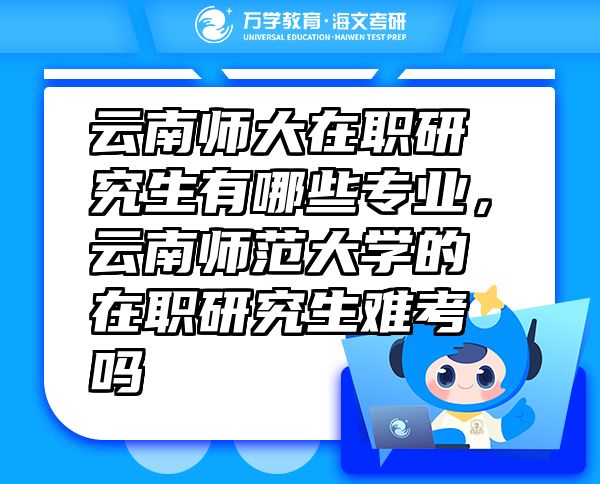 云南师大在职研究生有哪些专业，云南师范大学的在职研究生难考吗