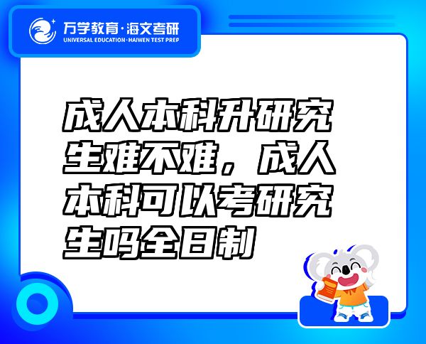 成人本科升研究生难不难，成人本科可以考研究生吗全日制