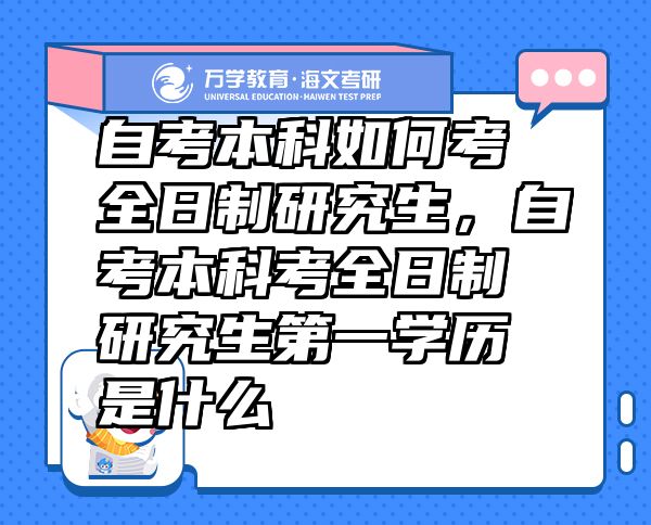 自考本科如何考全日制研究生，自考本科考全日制研究生第一学历是什么